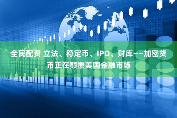 全民配资 立法、稳定币、IPO、财库——加密货币正在颠覆美国金融市场