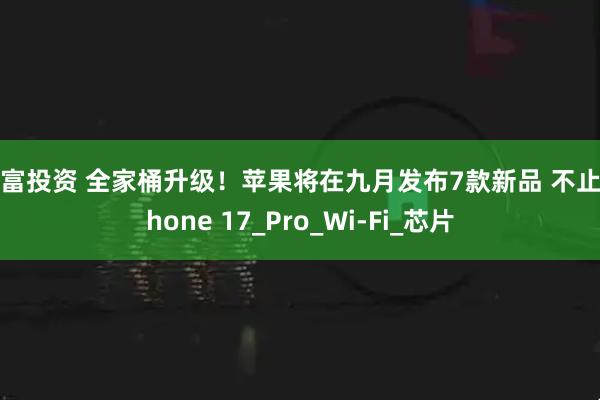 元富投资 全家桶升级！苹果将在九月发布7款新品 不止iPhone 17_Pro_Wi-Fi_芯片