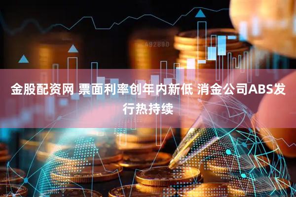 金股配资网 票面利率创年内新低 消金公司ABS发行热持续
