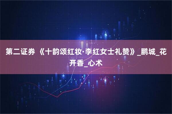 第二证券 《十韵颂红妆·李红女士礼赞》_鹏城_花开香_心术