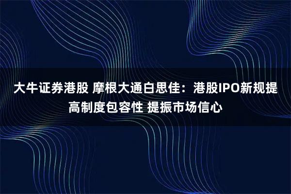 大牛证券港股 摩根大通白思佳：港股IPO新规提高制度包容性 提振市场信心