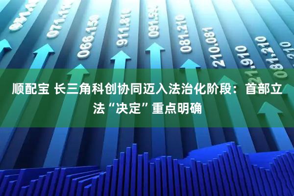 顺配宝 长三角科创协同迈入法治化阶段：首部立法“决定”重点明确