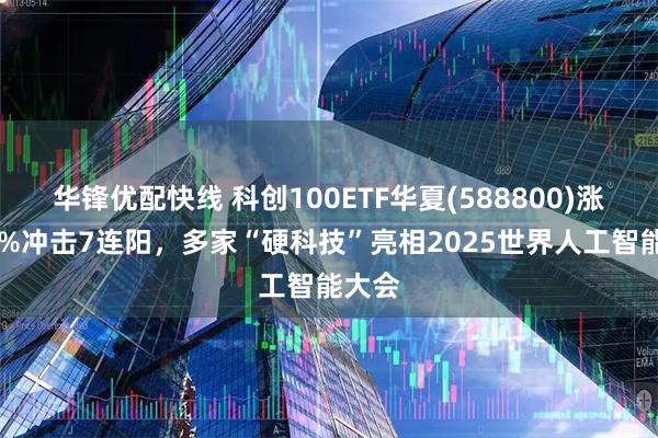 华锋优配快线 科创100ETF华夏(588800)涨超15%冲击7连阳，多家“硬科技”亮相2025世界人工智能大会