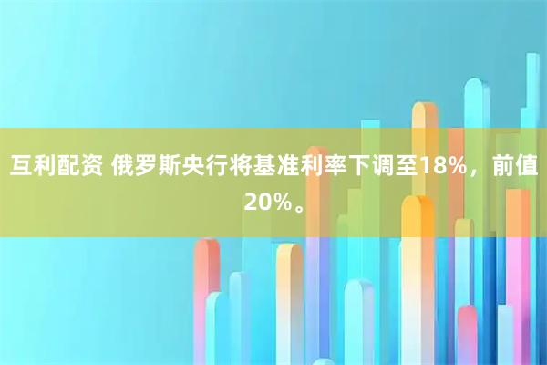 互利配资 俄罗斯央行将基准利率下调至18%，前值20%。