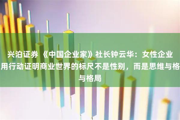 兴泊证券 《中国企业家》社长钟云华：女性企业家用行动证明商业世界的标尺不是性别，而是思维与格局