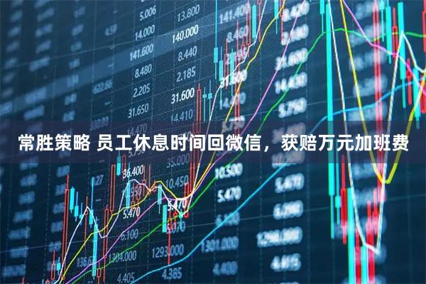 常胜策略 员工休息时间回微信，获赔万元加班费