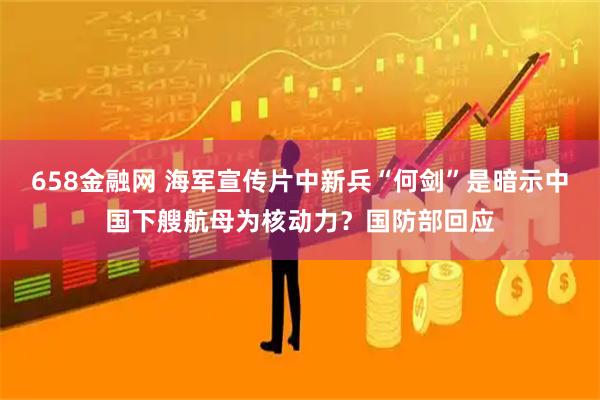 658金融网 海军宣传片中新兵“何剑”是暗示中国下艘航母为核动力？国防部回应