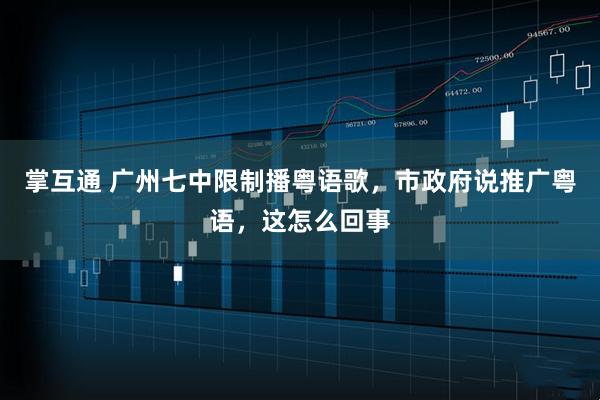 掌互通 广州七中限制播粤语歌，市政府说推广粤语，这怎么回事